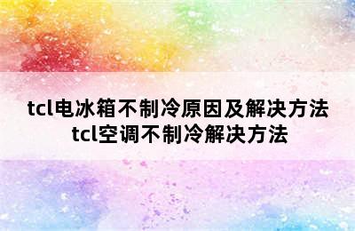 tcl电冰箱不制冷原因及解决方法 tcl空调不制冷解决方法